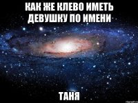 Как же клево иметь девушку по имени Таня