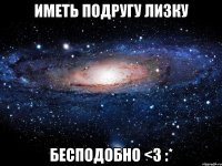 Иметь подругу Лизку Бесподобно <3 :*