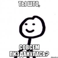 ты што, совсем пизданулась?