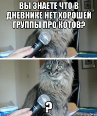 Вы знаете что в дневнике нет хорошей группы про котов? ?