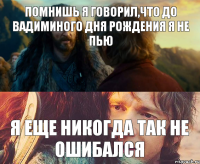 Помнишь я говорил,что до Вадиминого дня рождения я не пью я еще никогда так не ошибался