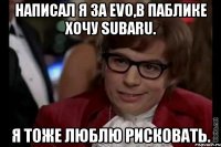 Написал я за Evo,в паблике Хочу Subaru. Я тоже люблю рисковать.