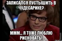 Записался пустышить в Чудесарике? Ммм... я тоже люблю рисковать!