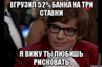 Вгрузил 52% банка на три ставки Я вижу ты любишь рисковать