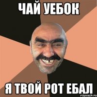 чай уебок я твой рот ебал