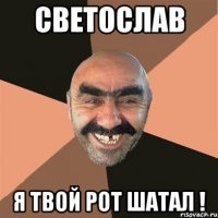 СВЕТОСЛАВ Я ТВОЙ РОТ ШАТАЛ !