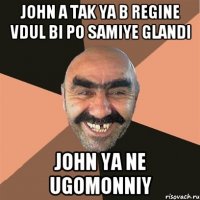 John a tak ya b regine vdul bi po samiye glandi John ya ne ugomonniy