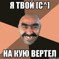 Я твой [C^] на кую вертел