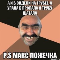 а и б сидели на трубее, а упала б пропала я трубу шатала P.s Макс Ложечка