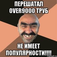 Перешатал over9000 труб НЕ ИМЕЕТ ПОПУЛЯРНОСТИ!!!!