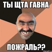 ты щта гавна пожраль??