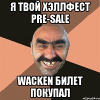 я твой хэллфест pre-sale wacken билет покупал