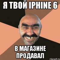 я твой iPhine 6 в магазине продавал