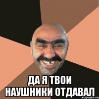  Да я твои наушники отдавал