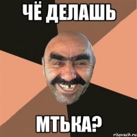 Чё делашь Мтька?