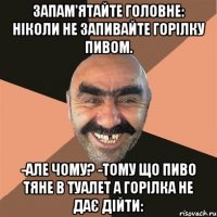 Запам'ятайте головне: ніколи не запивайте горілку пивом. -Але чому? -тому що пиво тяне в туалет а горілка не дає дійти: