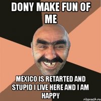 DONY MAKE FUN OF ME MEXICO IS RETARTED AND STUPID I LIVE HERE AND I AM HAPPY