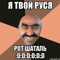 Я твой руся рот шаталь :D:D:D:D;d;D