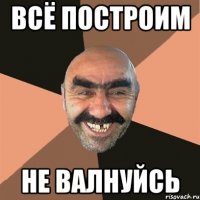 всё построим не валнуйсь