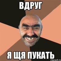 Вдруг Я щя пукать