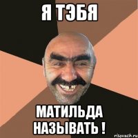 Я тэбя Матильда называть !