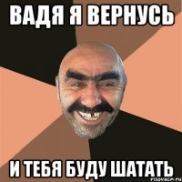 вадя я вернусь и тебя буду шатать