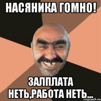 Насяника гомно! Залплата неть,работа неть...