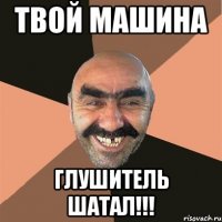 Твой машина глушитель шатал!!!