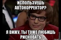 Используешь автокорректор? Я вижу, ты тоже любишь рисковать