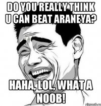 Do you really think u can beat Araneya? Haha, lol, what a noob!