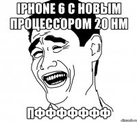 Iphone 6 с новым процессором 20 нм ПФФФФФФФ