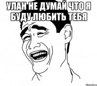 Улан не думай что я буду любить тебя 