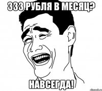 333 РУБЛЯ В МЕСЯЦ? НАВСЕГДА!