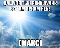 Дашуля ты яркий лучик в этом ярком небе (МАКС)