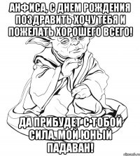 АНФИСА, С ДНЕМ РОЖДЕНИЯ ПОЗДРАВИТЬ ХОЧУ ТЕБЯ И ПОЖЕЛАТЬ ХОРОШЕГО ВСЕГО! ДА ПРИБУДЕТ С ТОБОЙ СИЛА, МОЙ ЮНЫЙ ПАДАВАН!