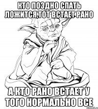 Кто поздно спать ложится,Тот встает рано А кто рано встает у того нормально все