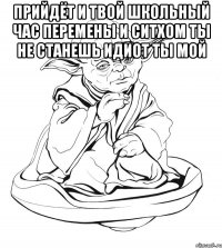 Прийдёт и твой школьный час перемены и ситхом ты не станешь идиот ты мой 