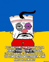  Российскому гражданину толпа нужна, чтобы став её частью, спрятать в ней свой страх от того, что сам он слаб и бесправен, и ему никто не поможет