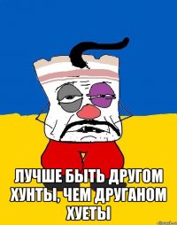  ЛУЧШЕ БЫТЬ ДРУГОМ ХУНТЫ, ЧЕМ ДРУГАНОМ ХУЕТЫ