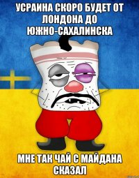 Усраина скоро будет от Лондона до Южно-Сахалинска Мне так чай с майдана сказал