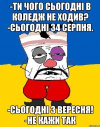 -Ти чого сьогодні в коледж не ходив? -Сьогодні 34 серпня. -Сьогодні 3 вересня! -Не кажи так