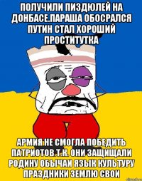 Получили пиздюлей на донбасе.параша обосрался путин стал хороший проститутка Армия не смогла победить патриотов.т.к. они защищали родину обычаи язык культуру праздники землю свои