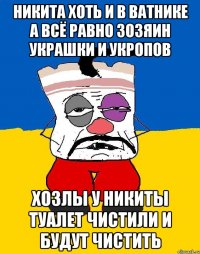 Никита хоть и в ватнике а всё равно зозяин украшки и укропов Хозлы у никиты туалет чистили и будут чистить