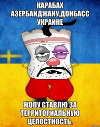 Карабах Азербайджану,Донбасс Украине Жопу ставлю за территориальную целостность.