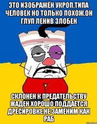 Это изображён укроп.типа человек но только похож.он глуп ленив злобен Склонен к предательству жаден хорошо поддаётся дресировке.не заменим как раб