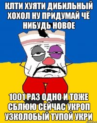 КлТи хуяти дибильный хохол ну придумай чё нибудь новое 1001 раз одно и тоже сблюю сейчас укроп узколобый тупой укри