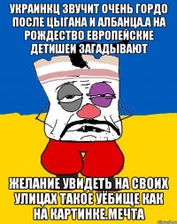 Украинкц звучит очень гордо после цыгана и албанца.а на рождество европейские детишеи загадывают Желание увидеть на своих улицах такое уёбище как на картинке.мечта