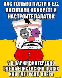 Вас только пусти в е.с. аненплац обосрёте и настроите палаток А в париже интересно где на елисейский полях или где гранд опера