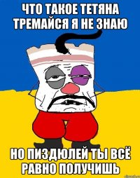 Что такое тетяна тремайся я не знаю Но пиздюлей ты всё равно получишь