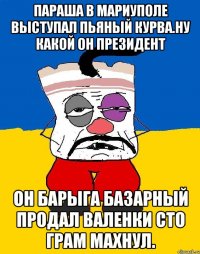 Параша в мариуполе выступал пьяный курва.ну какой он президент Он барыга базарный продал валенки сто грам махнул.